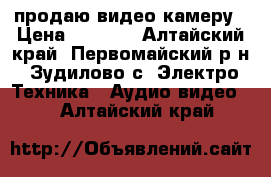 продаю видео камеру › Цена ­ 4 000 - Алтайский край, Первомайский р-н, Зудилово с. Электро-Техника » Аудио-видео   . Алтайский край